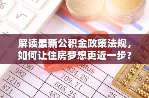 桦甸解读最新公积金政策法规，如何让住房梦想更近一步？