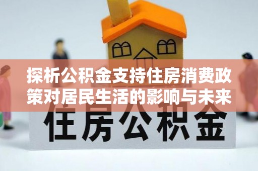 桦甸探析公积金支持住房消费政策对居民生活的影响与未来展望