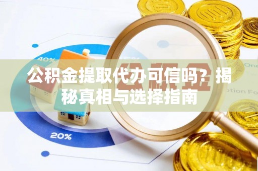 桦甸公积金提取代办可信吗？揭秘真相与选择指南