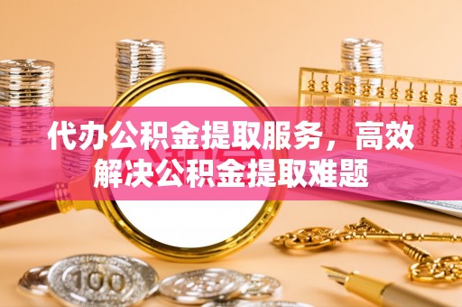 桦甸代办公积金提取服务，高效解决公积金提取难题