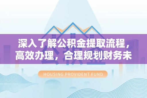桦甸深入了解公积金提取流程，高效办理，合理规划财务未来
