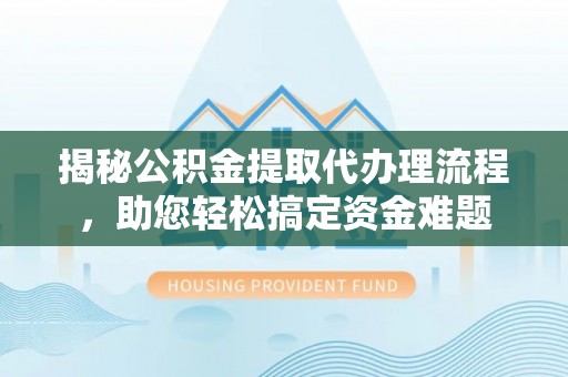 桦甸揭秘公积金提取代办理流程，助您轻松搞定资金难题