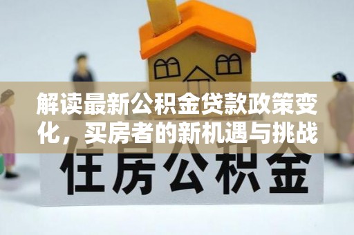 桦甸解读最新公积金贷款政策变化，买房者的新机遇与挑战