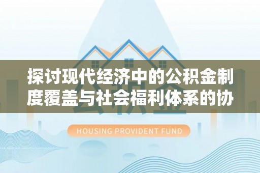 桦甸探讨现代经济中的公积金制度覆盖与社会福利体系的协同发展