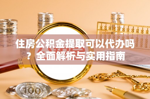 桦甸住房公积金提取可以代办吗？全面解析与实用指南