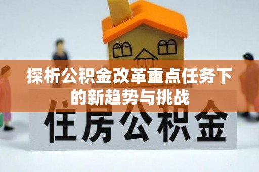 桦甸探析公积金改革重点任务下的新趋势与挑战