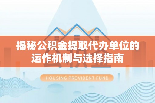 桦甸揭秘公积金提取代办单位的运作机制与选择指南