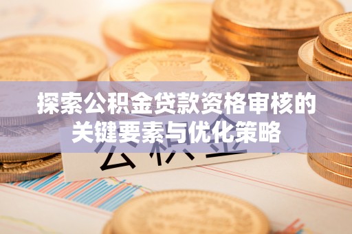 桦甸探索公积金贷款资格审核的关键要素与优化策略