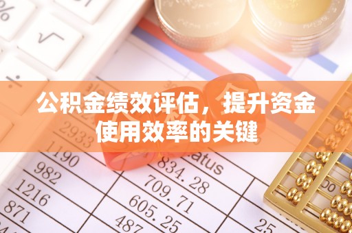 桦甸公积金绩效评估，提升资金使用效率的关键