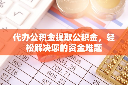 桦甸代办公积金提取公积金，轻松解决您的资金难题