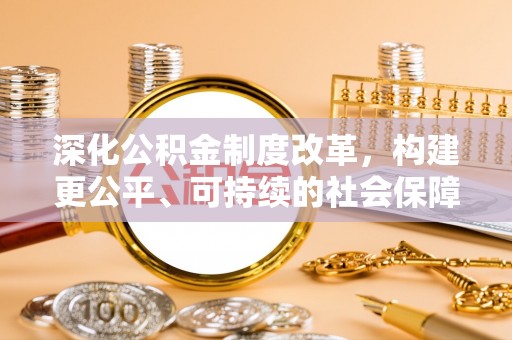 桦甸深化公积金制度改革，构建更公平、可持续的社会保障体系