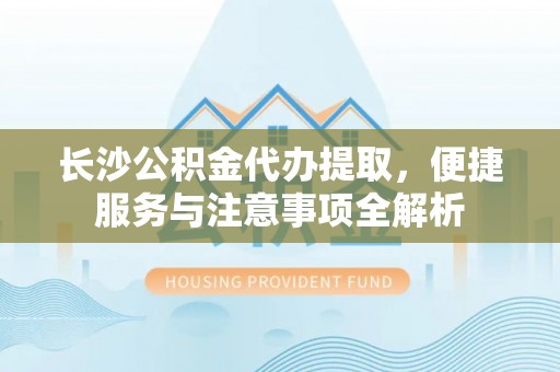 桦甸长沙公积金代办提取，便捷服务与注意事项全解析