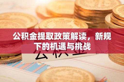 桦甸公积金提取政策解读，新规下的机遇与挑战