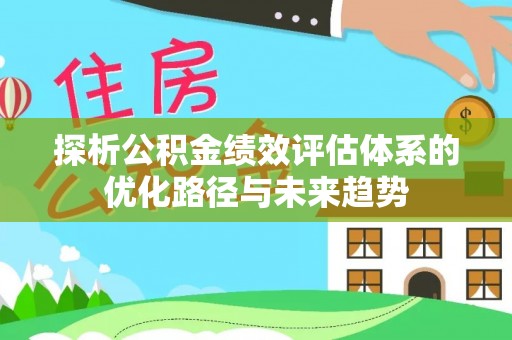 桦甸探析公积金绩效评估体系的优化路径与未来趋势