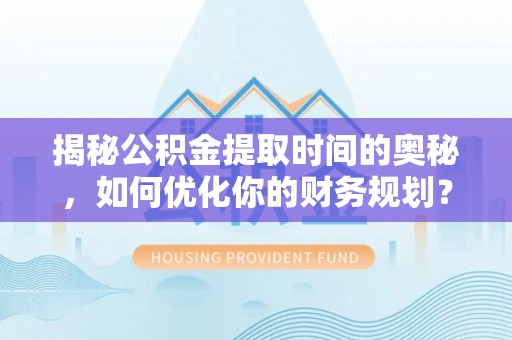 桦甸揭秘公积金提取时间的奥秘，如何优化你的财务规划？