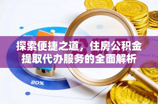 桦甸探索便捷之道，住房公积金提取代办服务的全面解析