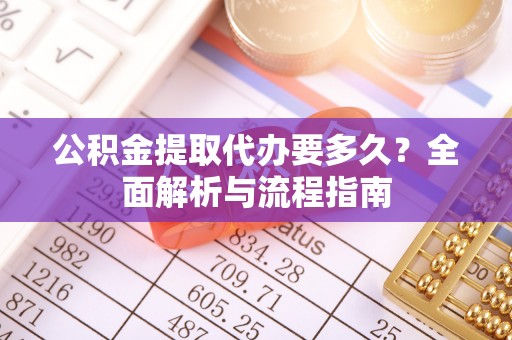 桦甸公积金提取代办要多久？全面解析与流程指南