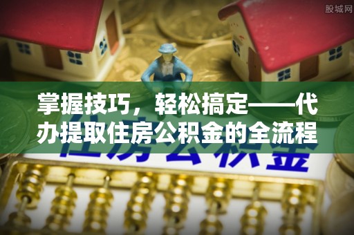 桦甸掌握技巧，轻松搞定——代办提取住房公积金的全流程解析