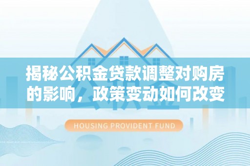 桦甸揭秘公积金贷款调整对购房的影响，政策变动如何改变你的买房计划