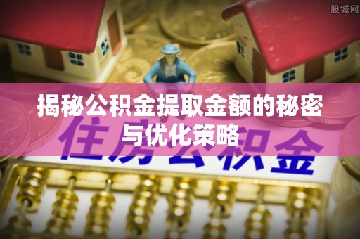 桦甸揭秘公积金提取金额的秘密与优化策略