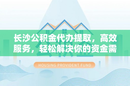 桦甸长沙公积金代办提取，高效服务，轻松解决你的资金需求
