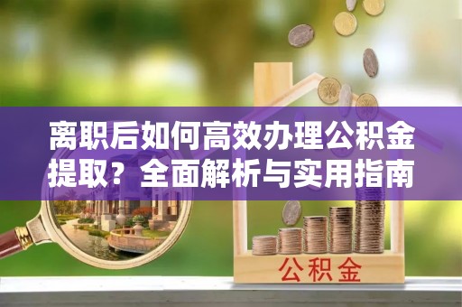 桦甸离职后如何高效办理公积金提取？全面解析与实用指南