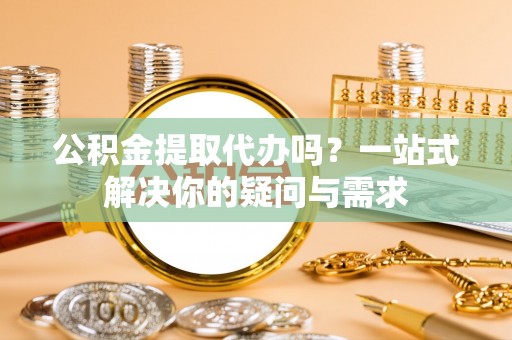 桦甸公积金提取代办吗？一站式解决你的疑问与需求