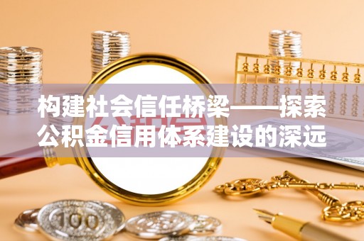 桦甸构建社会信任桥梁——探索公积金信用体系建设的深远意义