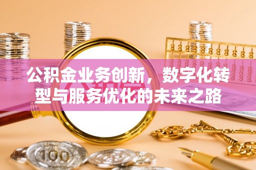 桦甸公积金业务创新，数字化转型与服务优化的未来之路
