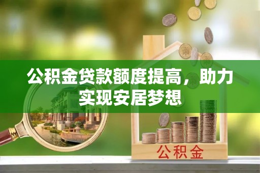 桦甸公积金贷款额度提高，助力实现安居梦想