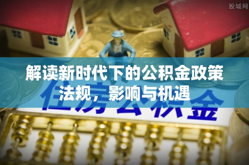 桦甸解读新时代下的公积金政策法规，影响与机遇