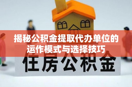 桦甸揭秘公积金提取代办单位的运作模式与选择技巧