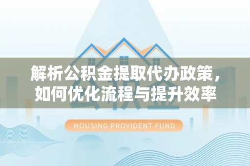 桦甸解析公积金提取代办政策，如何优化流程与提升效率