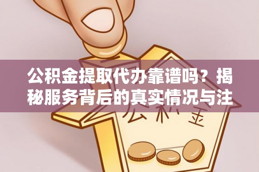 桦甸公积金提取代办靠谱吗？揭秘服务背后的真实情况与注意事项