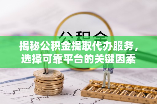 桦甸揭秘公积金提取代办服务，选择可靠平台的关键因素