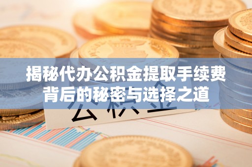 桦甸揭秘代办公积金提取手续费背后的秘密与选择之道