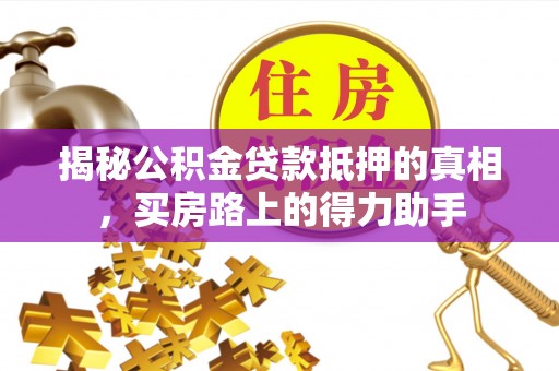 桦甸揭秘公积金贷款抵押的真相，买房路上的得力助手