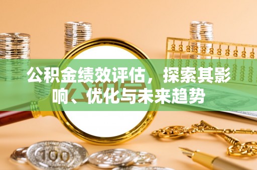 桦甸公积金绩效评估，探索其影响、优化与未来趋势