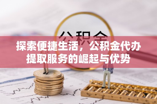 桦甸探索便捷生活，公积金代办提取服务的崛起与优势