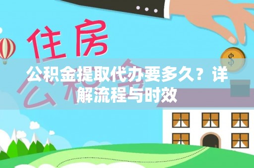 桦甸公积金提取代办要多久？详解流程与时效