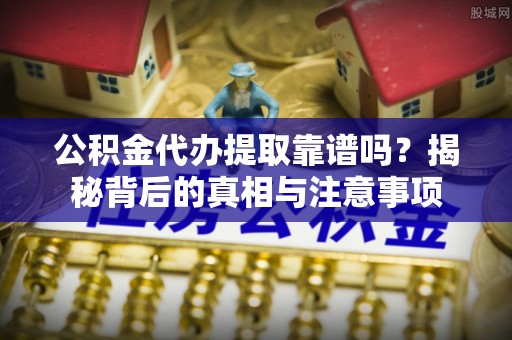 桦甸公积金代办提取靠谱吗？揭秘背后的真相与注意事项