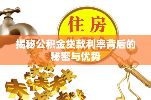 桦甸揭秘公积金贷款利率背后的秘密与优势