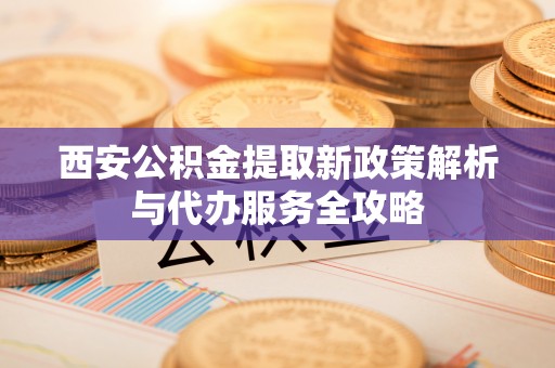 桦甸西安公积金提取新政策解析与代办服务全攻略