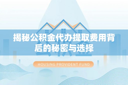 桦甸揭秘公积金代办提取费用背后的秘密与选择
