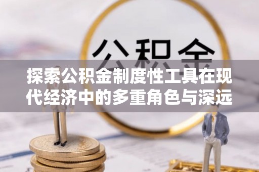 桦甸探索公积金制度性工具在现代经济中的多重角色与深远影响