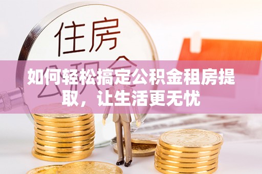 桦甸如何轻松搞定公积金租房提取，让生活更无忧