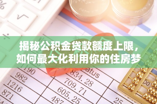 桦甸揭秘公积金贷款额度上限，如何最大化利用你的住房梦？