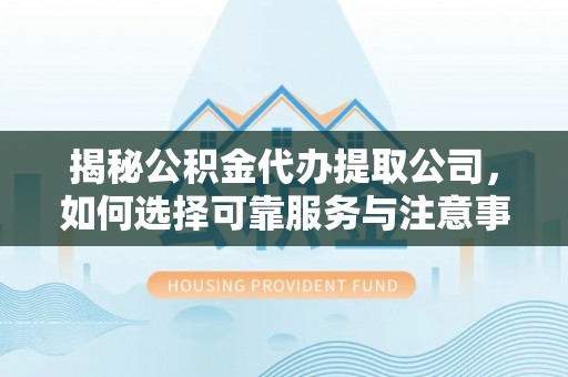 桦甸揭秘公积金代办提取公司，如何选择可靠服务与注意事项