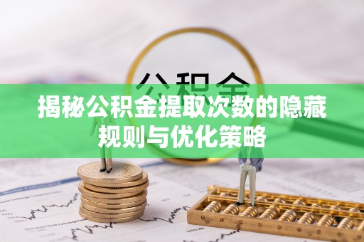 桦甸揭秘公积金提取次数的隐藏规则与优化策略
