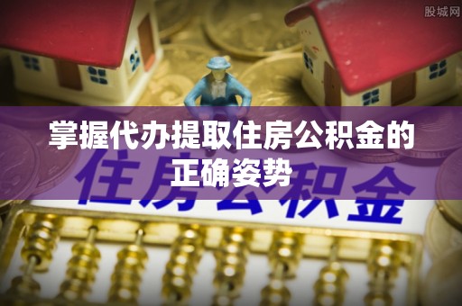 桦甸掌握代办提取住房公积金的正确姿势